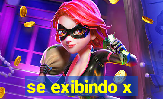 se exibindo x